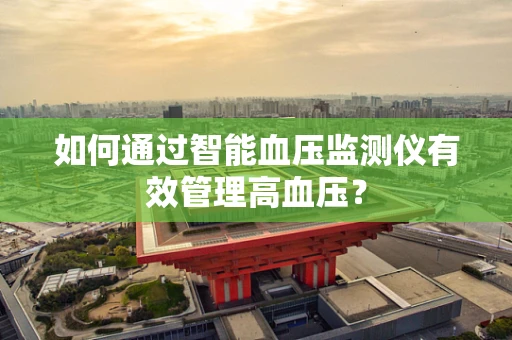 如何通过智能血压监测仪有效管理高血压？