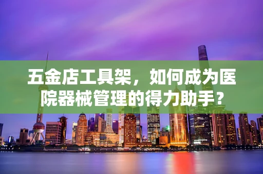 五金店工具架，如何成为医院器械管理的得力助手？