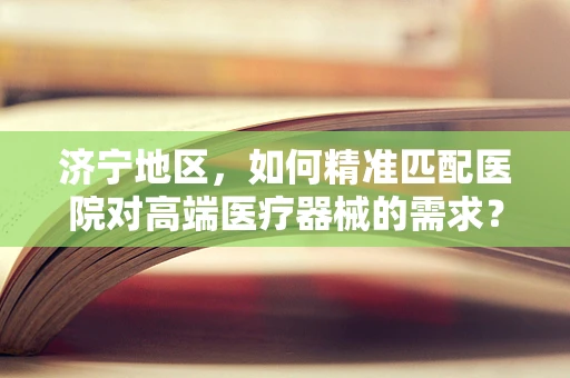 济宁地区，如何精准匹配医院对高端医疗器械的需求？