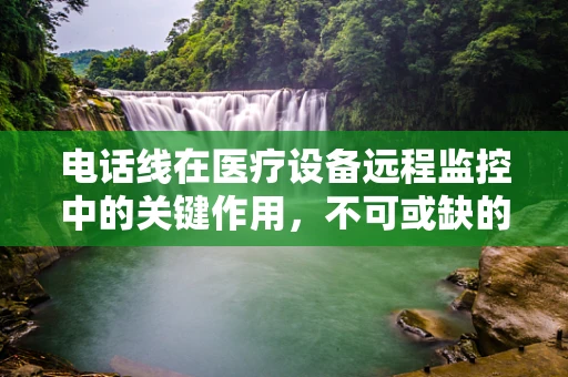 电话线在医疗设备远程监控中的关键作用，不可或缺的通信桥梁？
