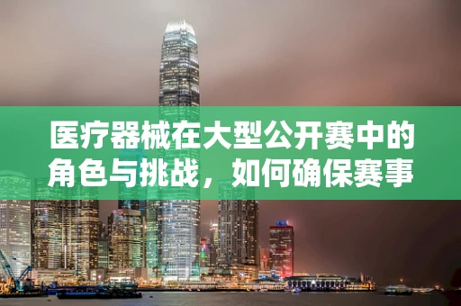 医疗器械在大型公开赛中的角色与挑战，如何确保赛事医疗保障的万无一失？