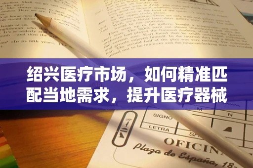 绍兴医疗市场，如何精准匹配当地需求，提升医疗器械的适用性？