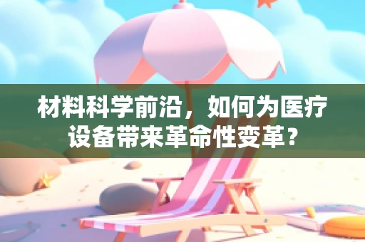 材料科学前沿，如何为医疗设备带来革命性变革？