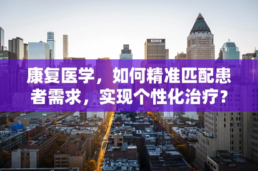 康复医学，如何精准匹配患者需求，实现个性化治疗？