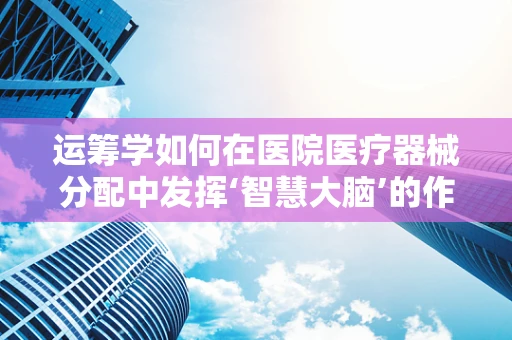 运筹学如何在医院医疗器械分配中发挥‘智慧大脑’的作用？