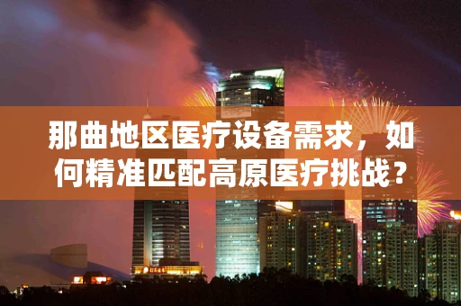 那曲地区医疗设备需求，如何精准匹配高原医疗挑战？