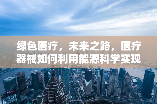 绿色医疗，未来之路，医疗器械如何利用能源科学实现可持续发展？