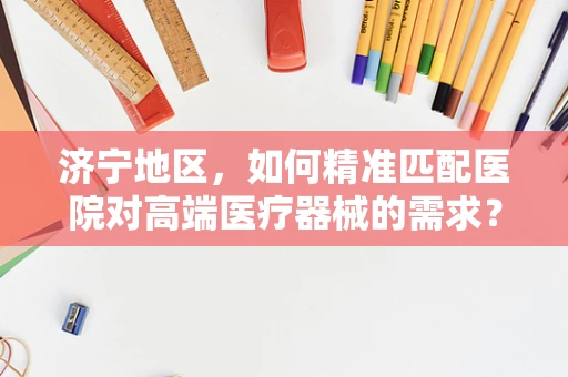济宁地区，如何精准匹配医院对高端医疗器械的需求？