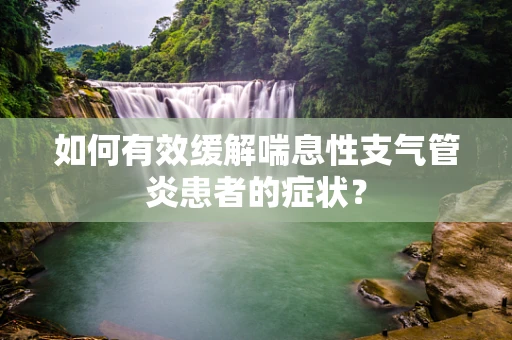 如何有效缓解喘息性支气管炎患者的症状？