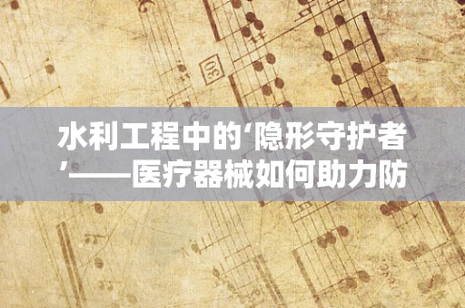 水利工程中的‘隐形守护者’——医疗器械如何助力防洪减灾？