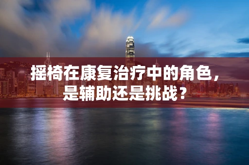 摇椅在康复治疗中的角色，是辅助还是挑战？