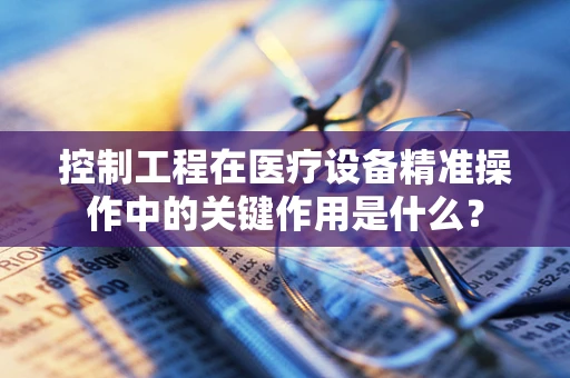 控制工程在医疗设备精准操作中的关键作用是什么？
