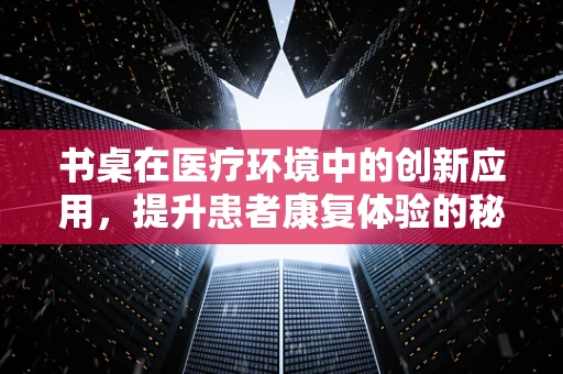 书桌在医疗环境中的创新应用，提升患者康复体验的秘密武器？
