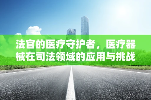 法官的医疗守护者，医疗器械在司法领域的应用与挑战