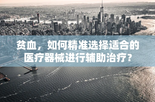 贫血，如何精准选择适合的医疗器械进行辅助治疗？