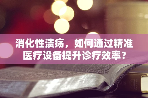 消化性溃疡，如何通过精准医疗设备提升诊疗效率？