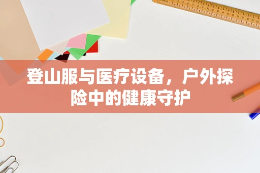 登山服与医疗设备，户外探险中的健康守护