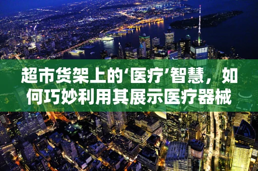 超市货架上的‘医疗’智慧，如何巧妙利用其展示医疗器械？