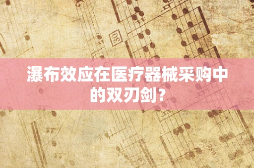 瀑布效应在医疗器械采购中的双刃剑？