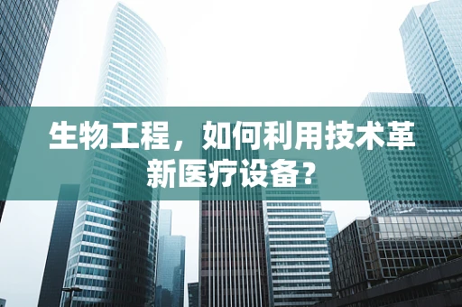 生物工程，如何利用技术革新医疗设备？