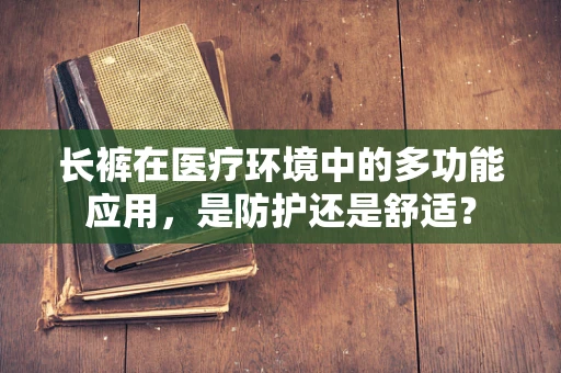 长裤在医疗环境中的多功能应用，是防护还是舒适？