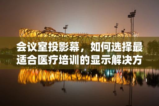 会议室投影幕，如何选择最适合医疗培训的显示解决方案？