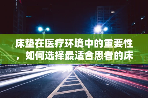 床垫在医疗环境中的重要性，如何选择最适合患者的床垫？