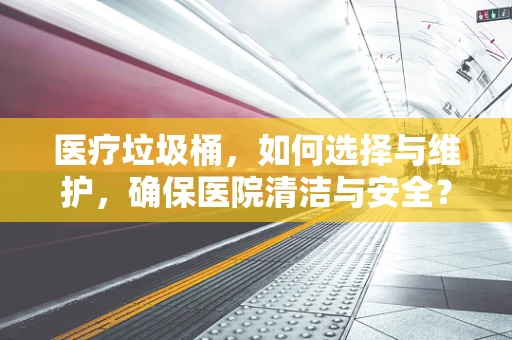 医疗垃圾桶，如何选择与维护，确保医院清洁与安全？