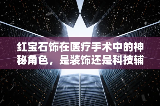 红宝石饰在医疗手术中的神秘角色，是装饰还是科技辅助？