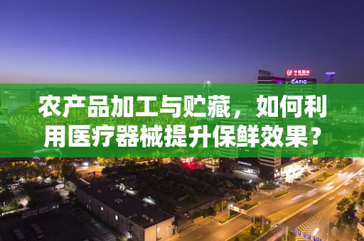 农产品加工与贮藏，如何利用医疗器械提升保鲜效果？