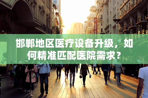 邯郸地区医疗设备升级，如何精准匹配医院需求？