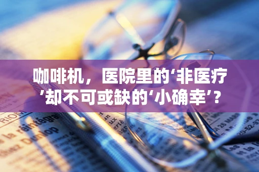 咖啡机，医院里的‘非医疗’却不可或缺的‘小确幸’？