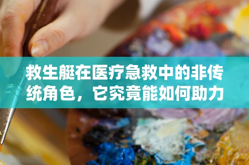 救生艇在医疗急救中的非传统角色，它究竟能如何助力？