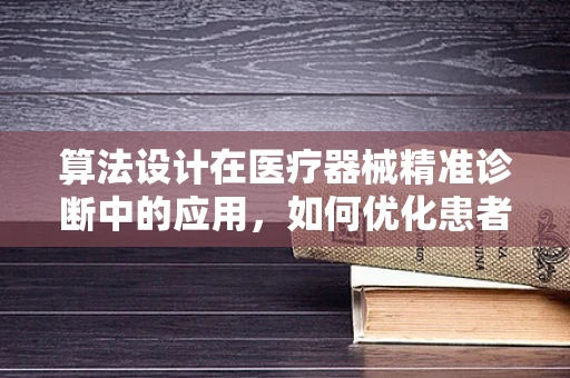 算法设计在医疗器械精准诊断中的应用，如何优化患者体验？