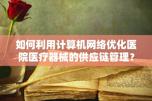 如何利用计算机网络优化医院医疗器械的供应链管理？