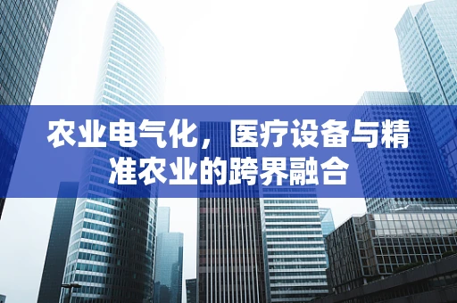 农业电气化，医疗设备与精准农业的跨界融合