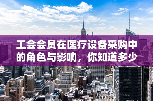 工会会员在医疗设备采购中的角色与影响，你知道多少？