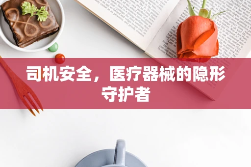 司机安全，医疗器械的隐形守护者