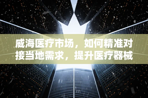 威海医疗市场，如何精准对接当地需求，提升医疗器械销售效率？