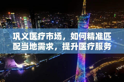 巩义医疗市场，如何精准匹配当地需求，提升医疗服务效率？