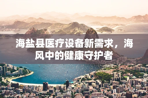 海盐县医疗设备新需求，海风中的健康守护者