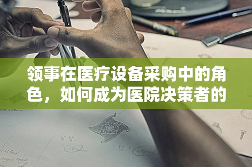 领事在医疗设备采购中的角色，如何成为医院决策者的‘智囊团’？