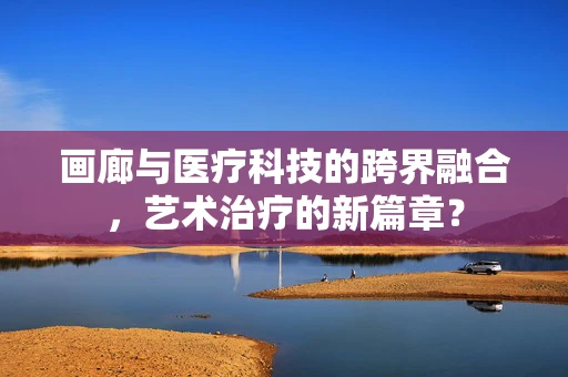画廊与医疗科技的跨界融合，艺术治疗的新篇章？