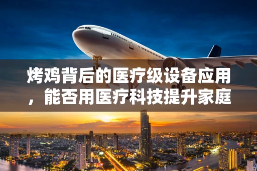 烤鸡背后的医疗级设备应用，能否用医疗科技提升家庭烹饪安全？