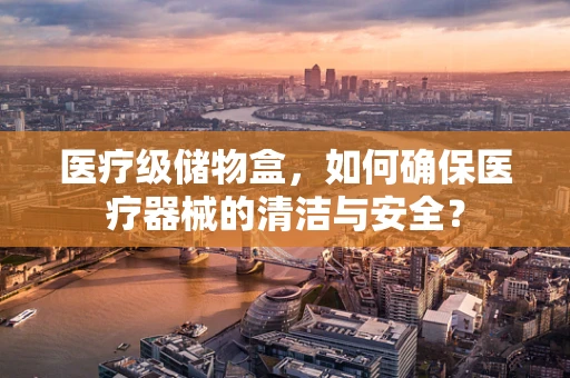医疗级储物盒，如何确保医疗器械的清洁与安全？