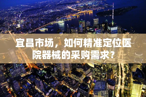 宜昌市场，如何精准定位医院器械的采购需求？