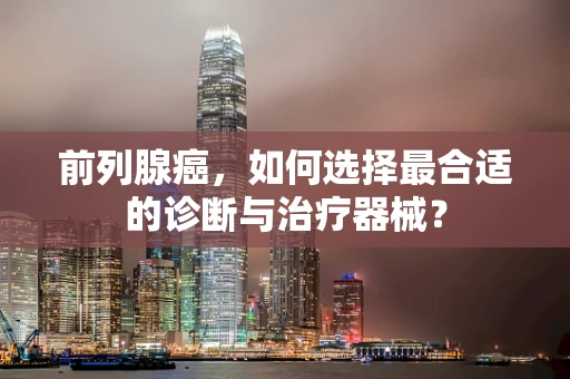 前列腺癌，如何选择最合适的诊断与治疗器械？