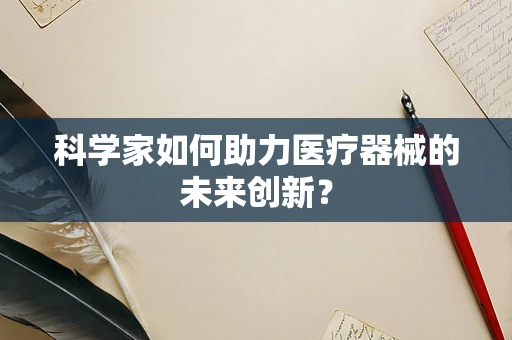 科学家如何助力医疗器械的未来创新？