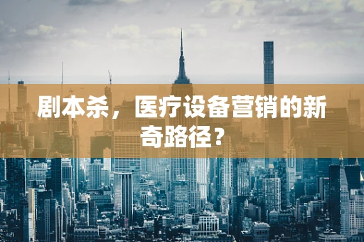 剧本杀，医疗设备营销的新奇路径？