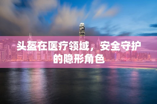 头盔在医疗领域，安全守护的隐形角色